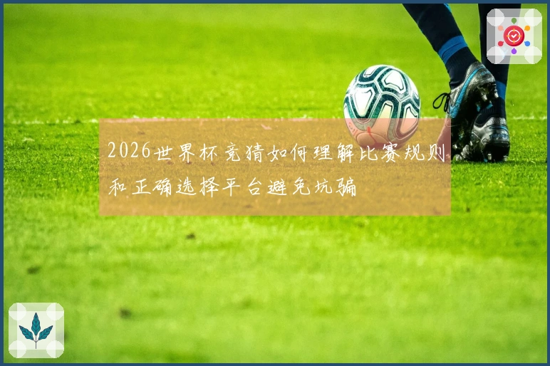 2026世界杯竞猜如何理解比赛规则和正确选择平台避免坑骗