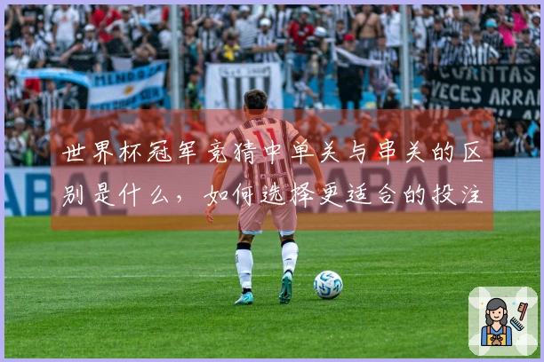 世界杯冠军竞猜中单关与串关的区别是什么，如何选择更适合的投注方式？