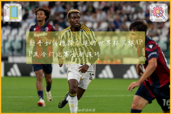 新手如何选择合适的世界杯买球APP及冷门比赛分析技巧