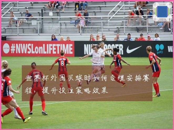 世界杯外围买球时如何合理安排赛程，提升投注策略效果