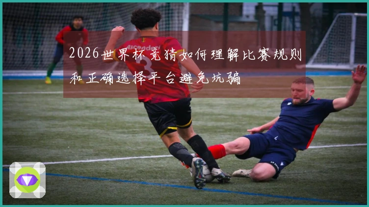 2026世界杯竞猜如何理解比赛规则和正确选择平台避免坑骗