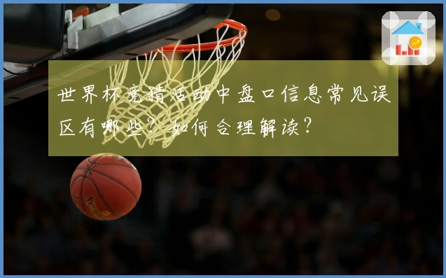 世界杯竞猜活动中盘口信息常见误区有哪些？如何合理解读？