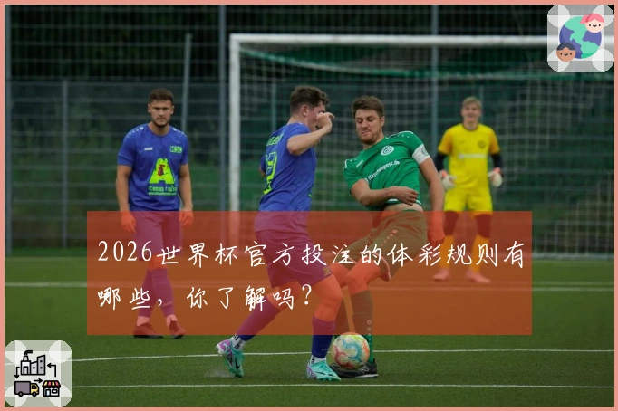 2026世界杯官方投注的体彩规则有哪些，你了解吗？