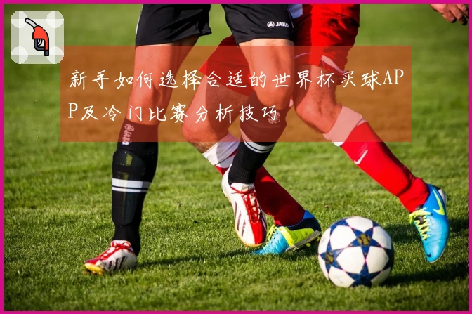 新手如何选择合适的世界杯买球APP及冷门比赛分析技巧