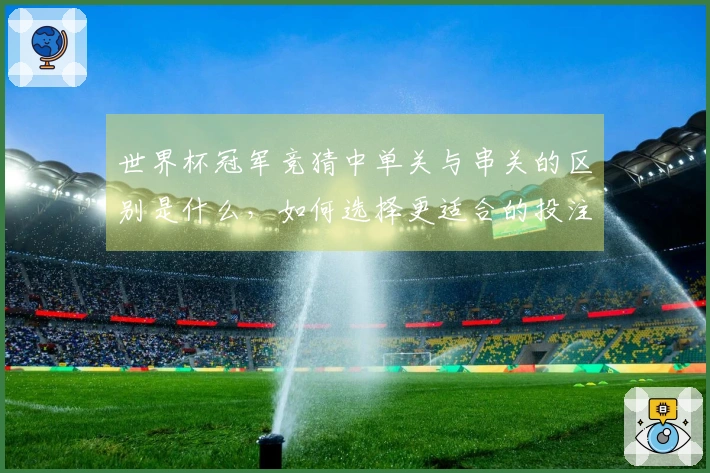 世界杯冠军竞猜中单关与串关的区别是什么，如何选择更适合的投注方式？
